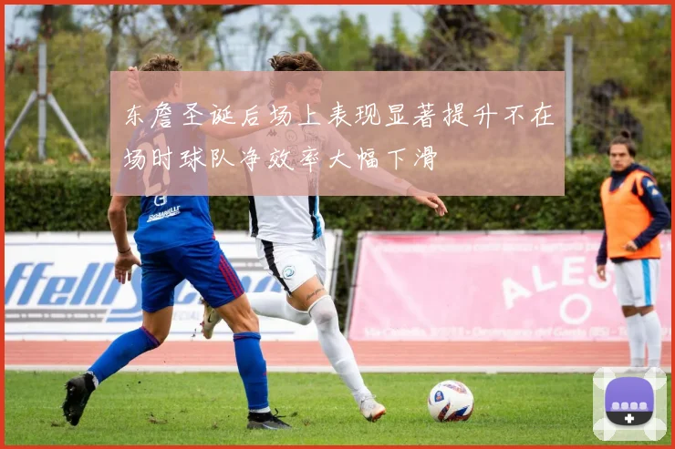 东詹圣诞后场上表现显著提升不在场时球队净效率大幅下滑