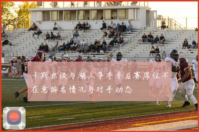 卡斯尔谈与湖人争夺季后赛席位不在意排名情况与对手动态