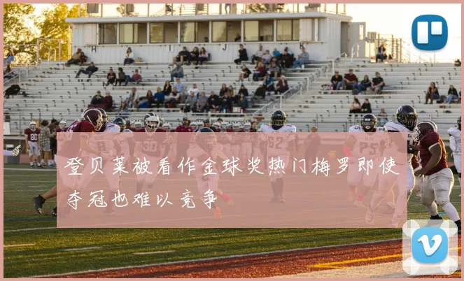 登贝莱被看作金球奖热门梅罗即使夺冠也难以竞争