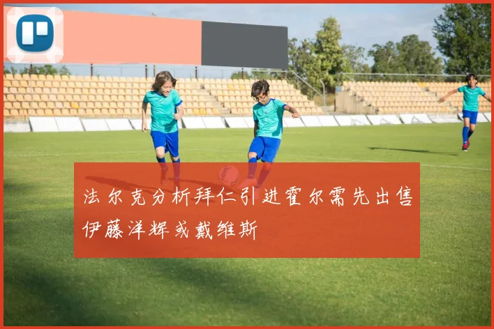 法尔克分析拜仁引进霍尔需先出售伊藤洋辉或戴维斯