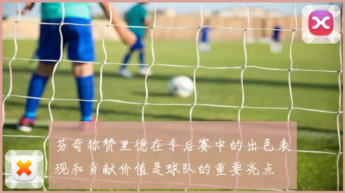 芬奇称赞里德在季后赛中的出色表现和贡献价值是球队的重要亮点