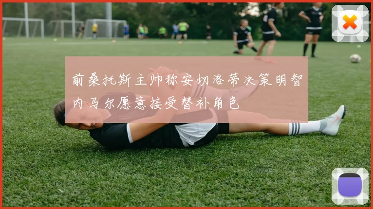 前桑托斯主帅称安切洛蒂决策明智内马尔愿意接受替补角色