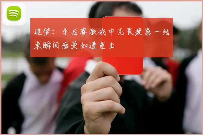 追梦：季后赛激战中无畏疲惫一结束瞬间感受如遭重击