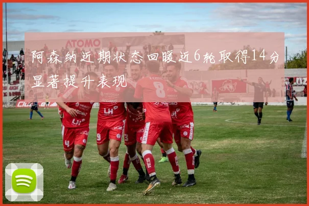阿森纳近期状态回暖近6轮取得14分显著提升表现
