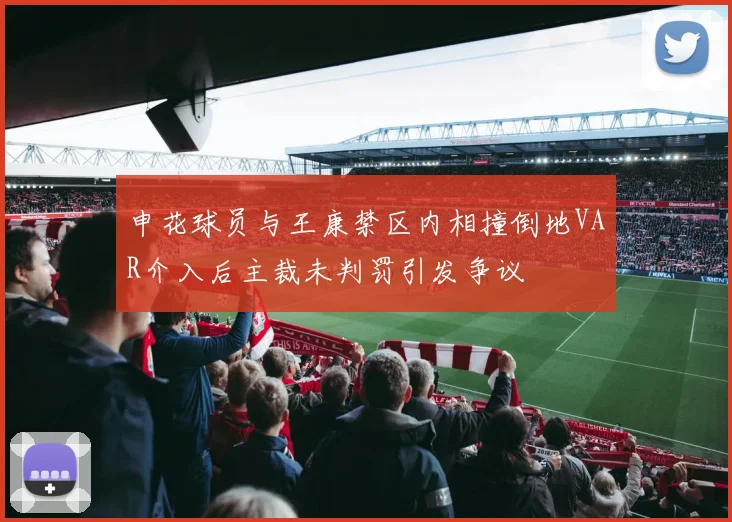 申花球员与王康禁区内相撞倒地VAR介入后主裁未判罚引发争议