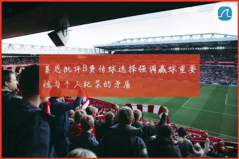基恩批评B费传球选择强调赢球重要性与个人纪录的矛盾