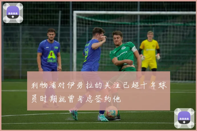 利物浦对伊劳拉的关注已超十年球员时期就曾考虑签约他