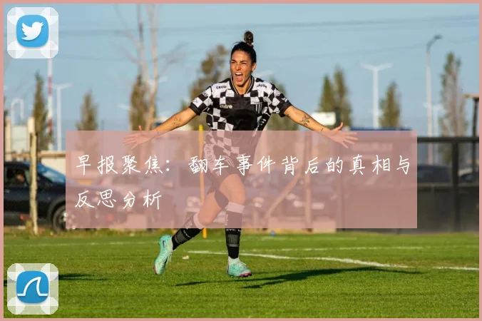 早报聚焦：翻车事件背后的真相与反思分析