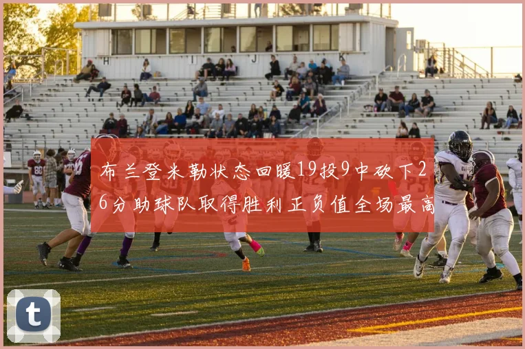布兰登米勒状态回暖19投9中砍下26分助球队取得胜利正负值全场最高